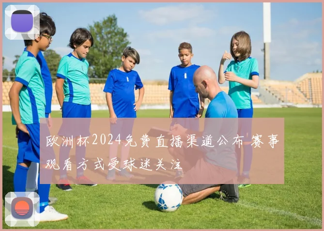 欧洲杯2024免费直播渠道公布 赛事观看方式受球迷关注