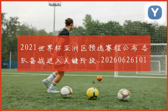 2021世界杯亚洲区预选赛程公布 各队备战进入关键阶段_20260626101027