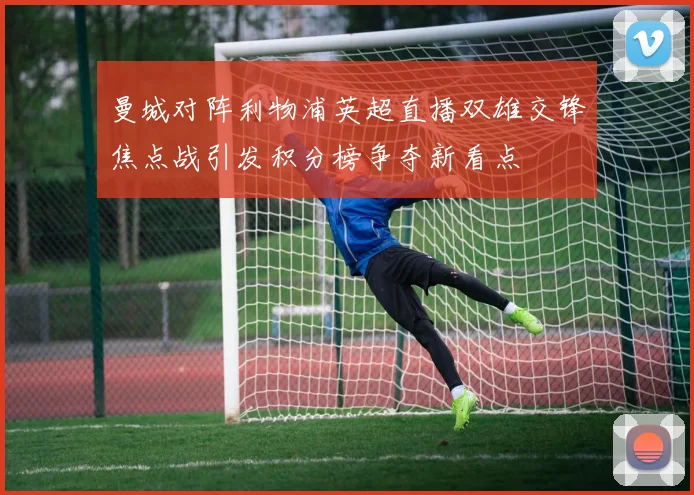 曼城对阵利物浦英超直播双雄交锋焦点战引发积分榜争夺新看点