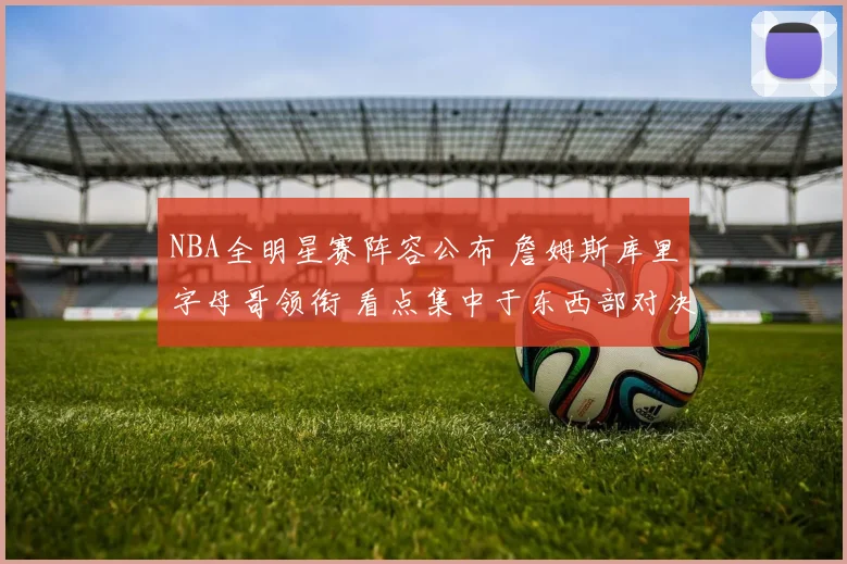 NBA全明星赛阵容公布 詹姆斯库里字母哥领衔 看点集中于东西部对决