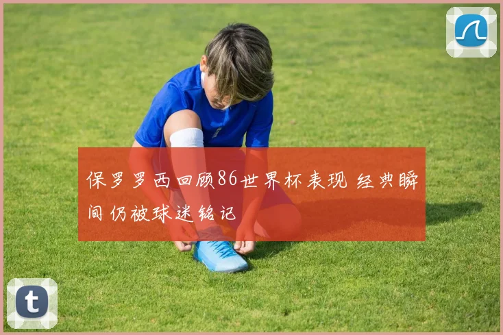 保罗罗西回顾86世界杯表现 经典瞬间仍被球迷铭记