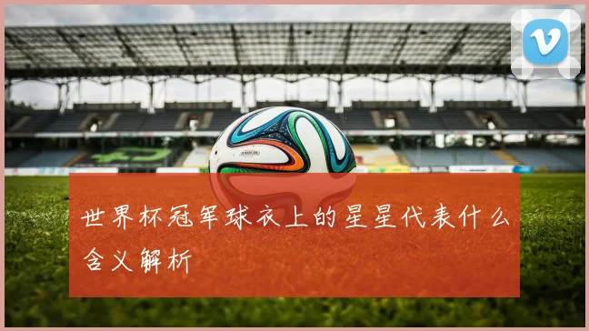 世界杯冠军球衣上的星星代表什么含义解析