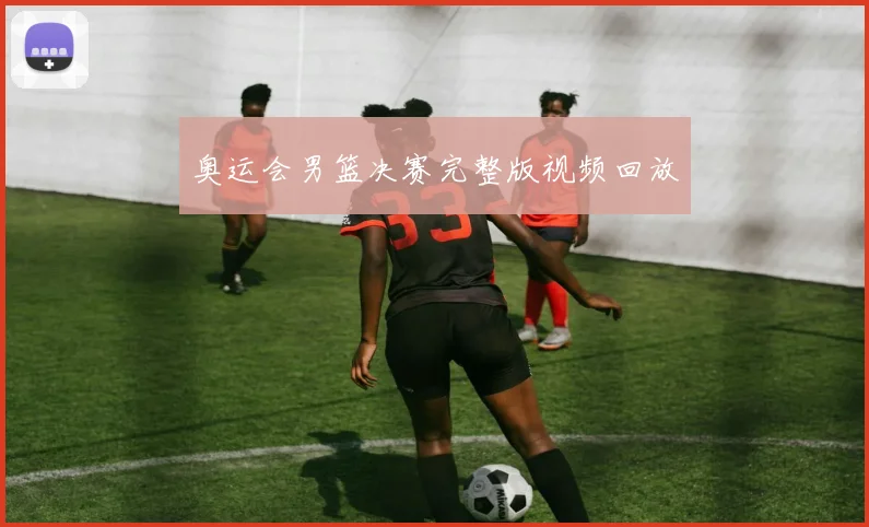 奥运会男篮决赛完整版视频回放