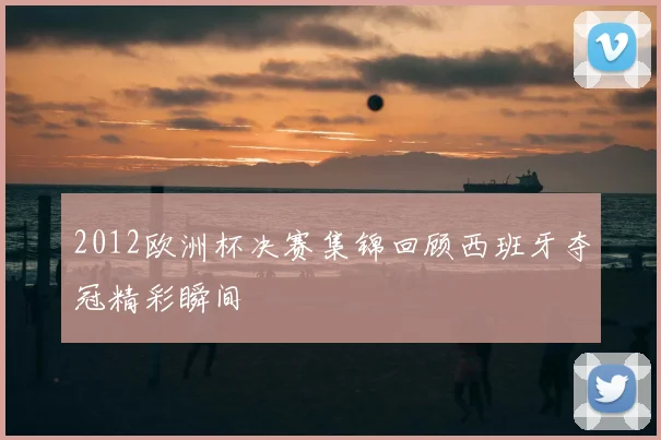 2012欧洲杯决赛集锦回顾西班牙夺冠精彩瞬间