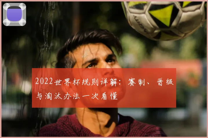 2022世界杯规则详解：赛制、晋级与淘汰办法一次看懂