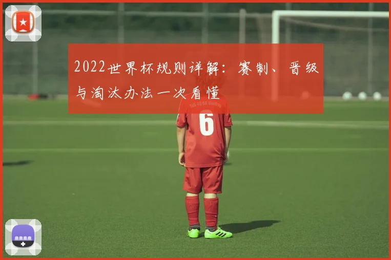2022世界杯规则详解：赛制、晋级与淘汰办法一次看懂