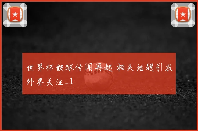 世界杯假球传闻再起 相关话题引发外界关注_1