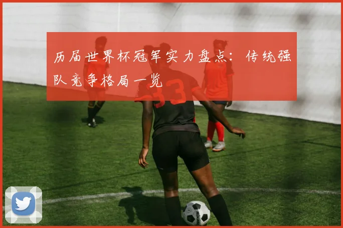 历届世界杯冠军实力盘点:传统强队竞争格局一览