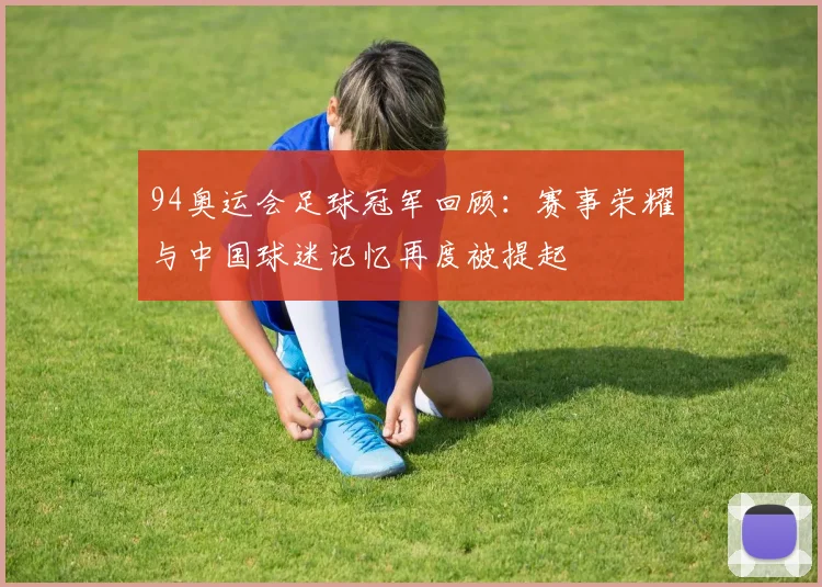 94奥运会足球冠军回顾:赛事荣耀与中国球迷记忆再度被提起