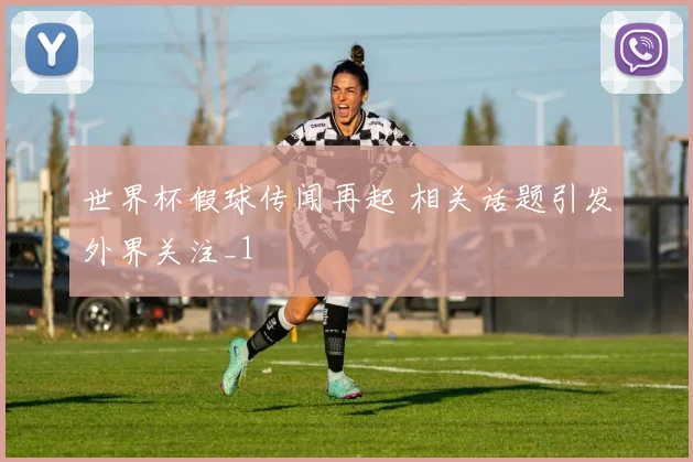 世界杯假球传闻再起 相关话题引发外界关注_1