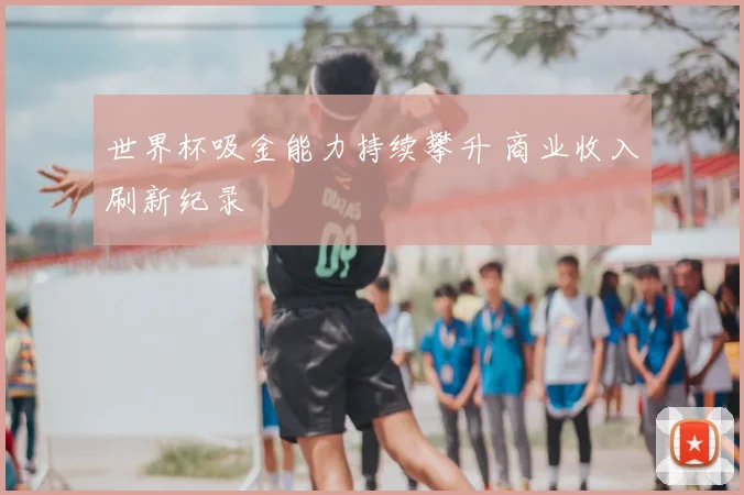世界杯吸金能力持续攀升 商业收入刷新纪录