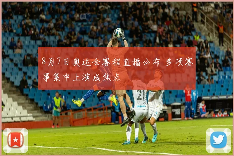 8月7日奥运会赛程直播公布 多项赛事集中上演成焦点