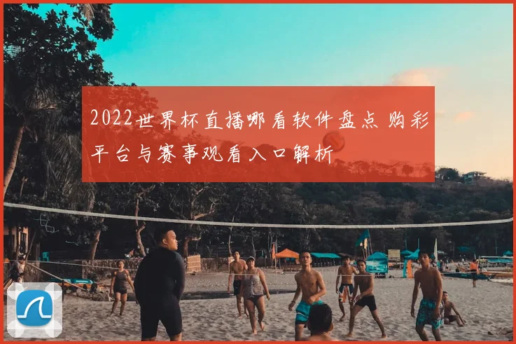 2022世界杯直播哪看软件盘点 购彩平台与赛事观看入口解析